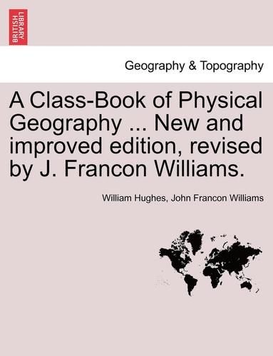 bokomslag A Class-Book of Physical Geography ... New and Improved Edition, Revised by J. Francon Williams. Vol.I