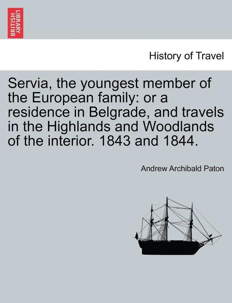Servia, the Youngest Member of the European Family: Or a Residence in Belgrade, and Travels in the Highlands and Woodlands of the Interior. 1843 and 1