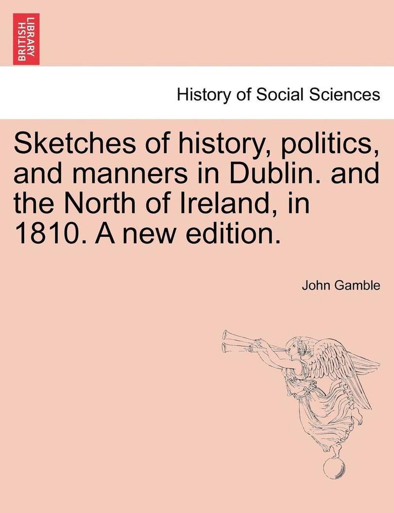 Sketches of History, Politics, and Manners in Dublin. and the North of Ireland, in 1810. a New Edition.