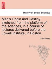 bokomslag Man's Origin and Destiny Sketched from the Platform of the Sciences, in a Course of Lectures Delivered Before the Lowell Institute, in Boston.