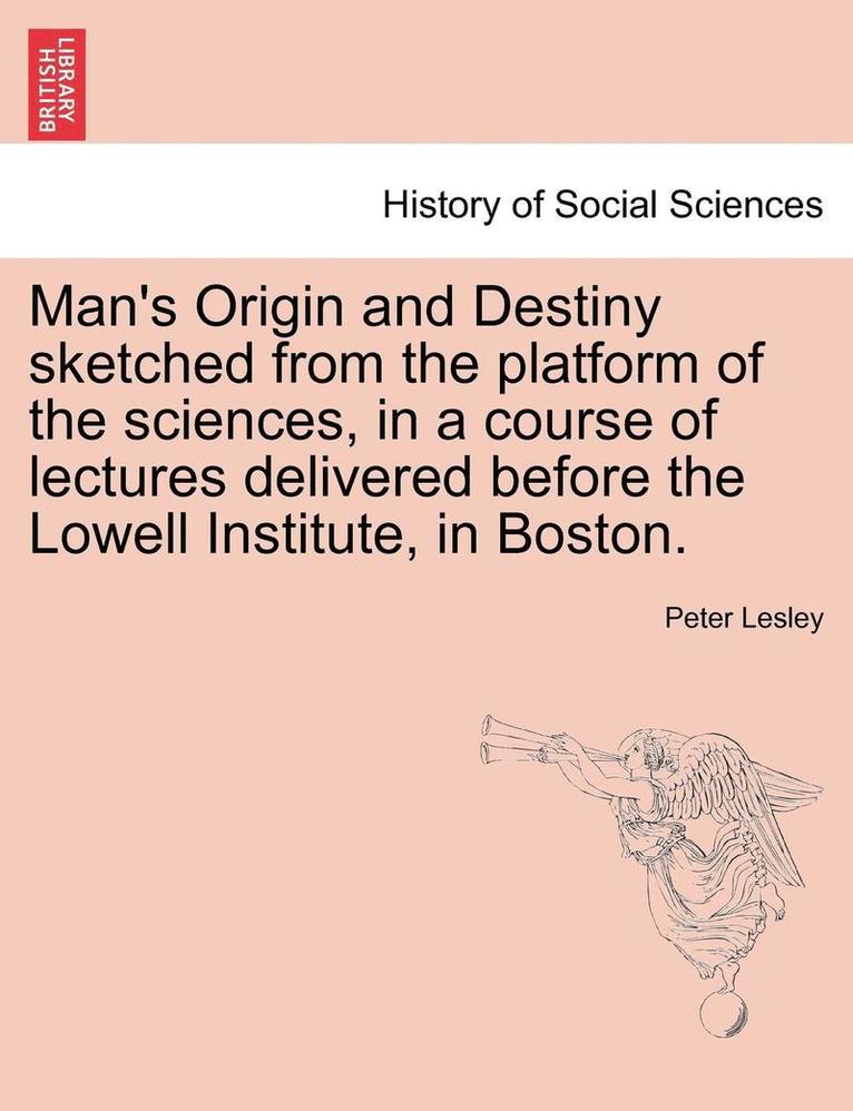 Man's Origin and Destiny Sketched from the Platform of the Sciences, in a Course of Lectures Delivered Before the Lowell Institute, in Boston. 1