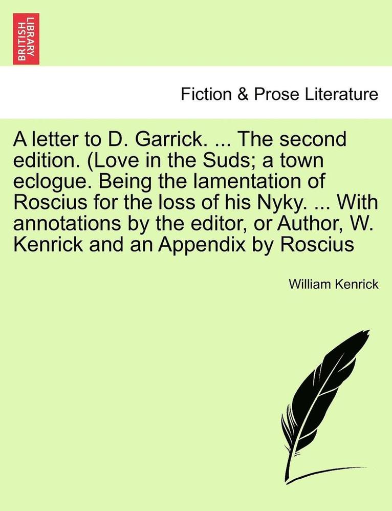 A Letter to D. Garrick. ... the Second Edition. (Love in the Suds; A Town Eclogue. Being the Lamentation of Roscius for the Loss of His Nyky. ... with Annotations by the Editor, or Author, W. Kenrick 1