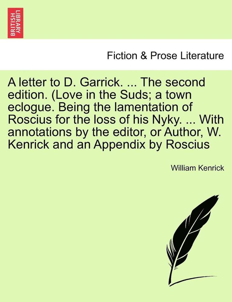 Letter to D. Garrick. ... the Second Edition. (Love in the Suds; A Town Eclogue. Being the Lamentation of Roscius for the Loss of His Nyky. ... with Annotations by the Editor, or Author, W. Kenrick and an Appendix by Roscius