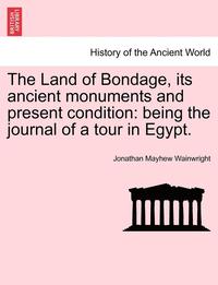 bokomslag The Land of Bondage, Its Ancient Monuments and Present Condition: Being the Journal of a Tour in Egypt.