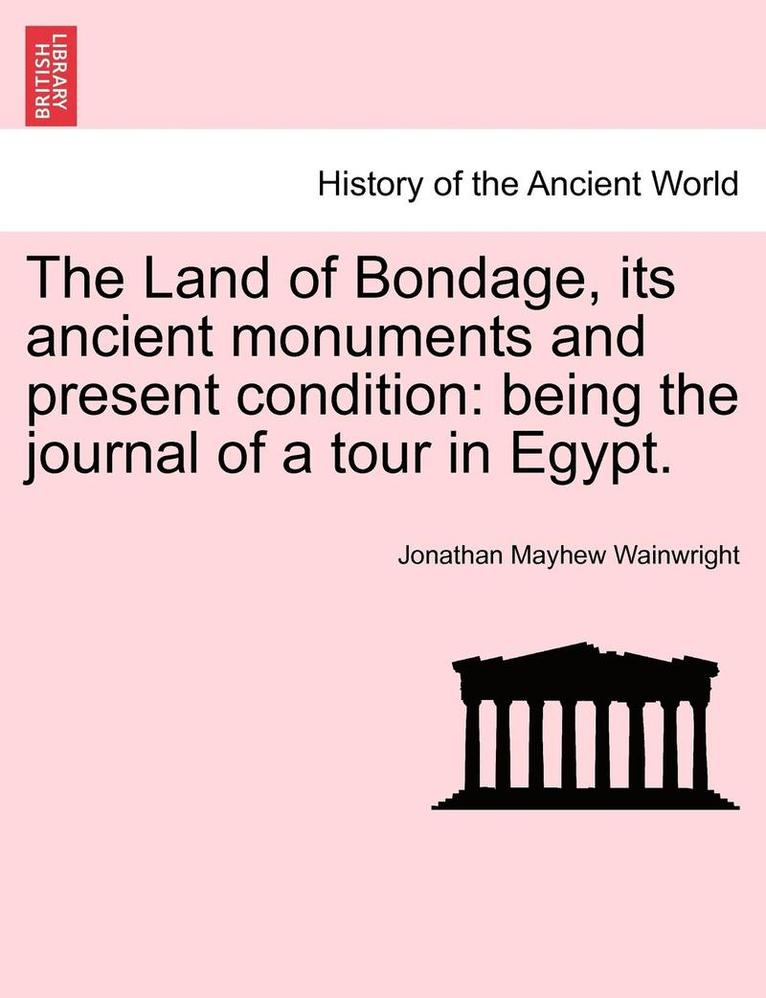 The Land of Bondage, Its Ancient Monuments and Present Condition: Being the Journal of a Tour in Egypt.