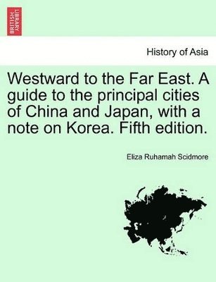 Eliza Ruhamah Scidmore - Westward to the Far East. a Guide to the Principal Cities of China and Japan, with a Note on Korea. Fifth Edition., Häftad