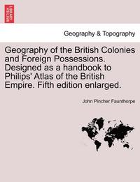 bokomslag Geography of the British Colonies and Foreign Possessions. Designed as a Handbook to Philips' Atlas of the British Empire. Fifth Edition Enlarged.