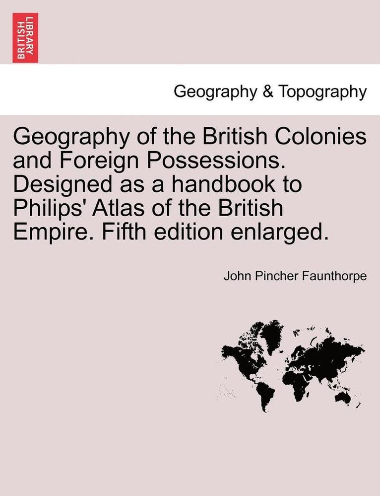 Geography of the British Colonies and Foreign Possessions. Designed as a Handbook to Philips' Atlas of the British Empire. Fifth Edition Enlarged.