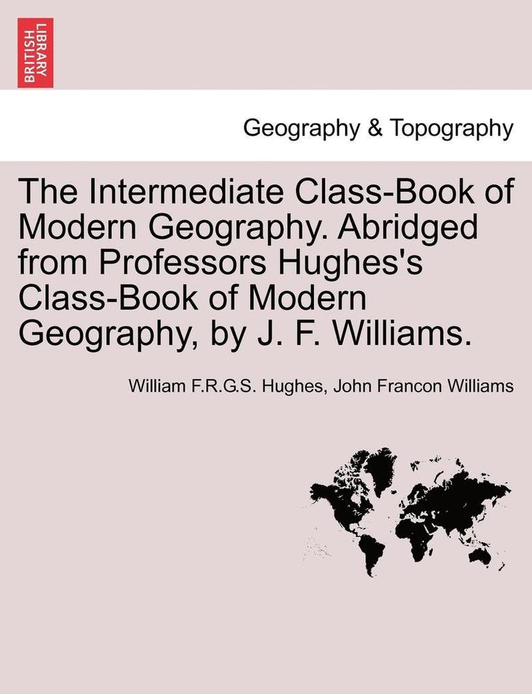 The Intermediate Class-Book of Modern Geography. Abridged from Professors Hughes's Class-Book of Modern Geography, by J. F. Williams. 1
