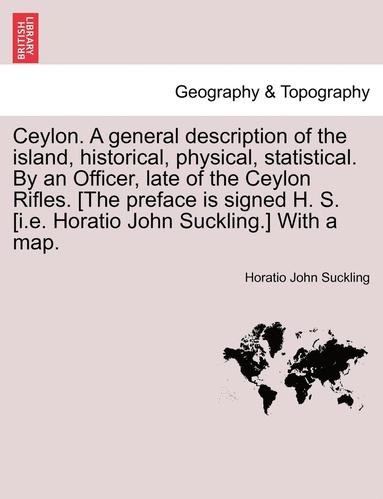 bokomslag Ceylon. a General Description of the Island, Historical, Physical, Statistical. by an Officer, Late of the Ceylon Rifles. [The Preface Is Signed H. S. [I.E. Horatio John Suckling.] with a Map.