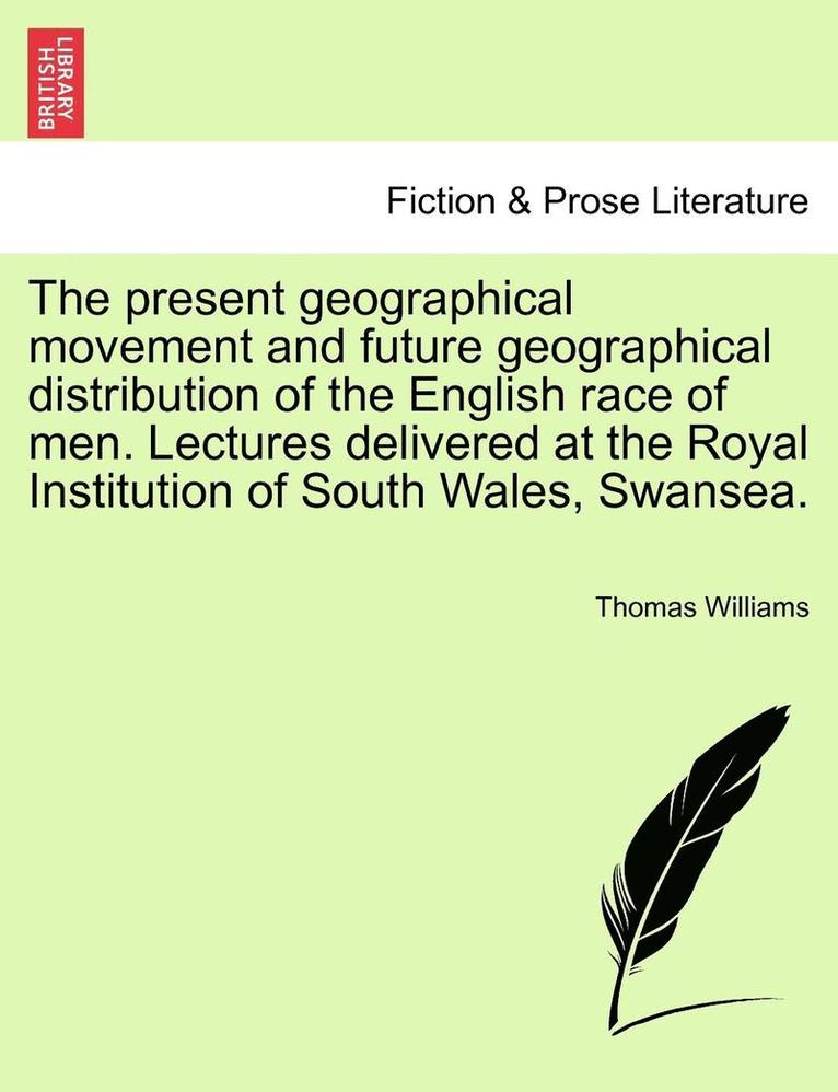 The Present Geographical Movement and Future Geographical Distribution of the English Race of Men. Lectures Delivered at the Royal Institution of South Wales, Swansea. 1