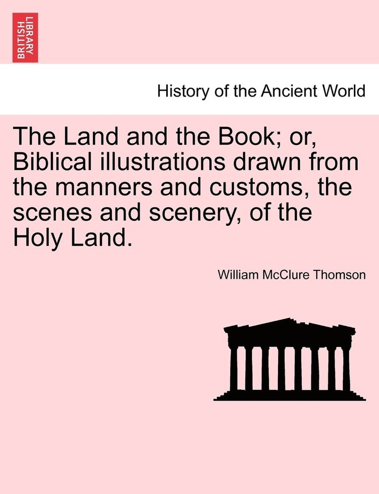 The Land and the Book; or, Biblical illustrations drawn from the manners and customs, the scenes and scenery, of the Holy Land. 1