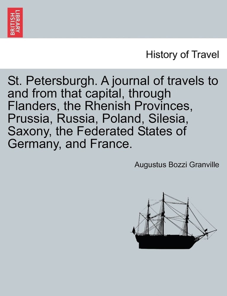 St. Petersburgh. A journal of travels to and from that capital, through Flanders, the Rhenish Provinces, Prussia, Russia, Poland, Silesia, Saxony, the Federated States of Germany, and France. 1