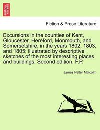 bokomslag Excursions in the Counties of Kent, Gloucester, Hereford, Monmouth, and Somersetshire, in the Years 1802, 1803, and 1805; Illustrated by Descriptive Sketches of the Most Interesting Places and