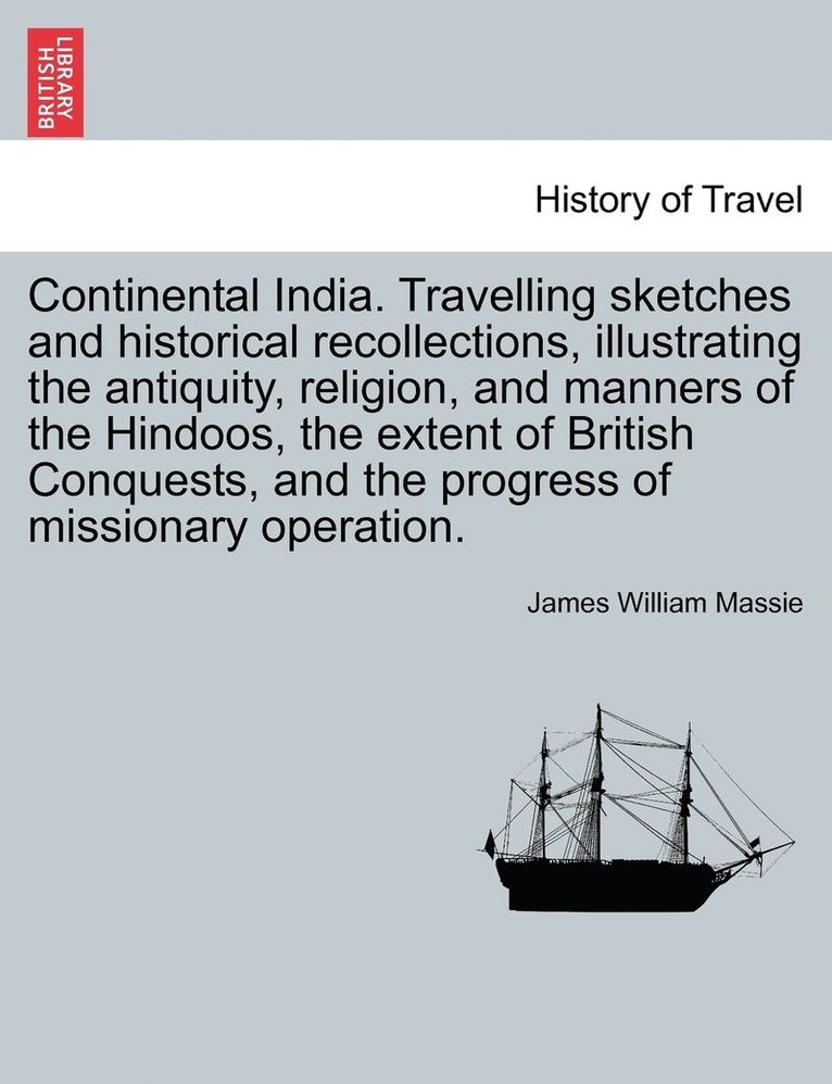 Continental India. Travelling Sketches and Historical Recollections, Illustrating the Antiquity, Religion, and Manners of the Hindoos, the Extent of B 1