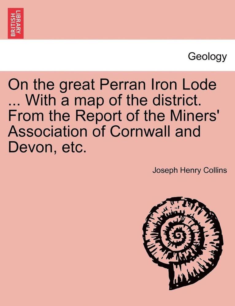 On the Great Perran Iron Lode ... with a Map of the District. from the Report of the Miners' Association of Cornwall and Devon, Etc.