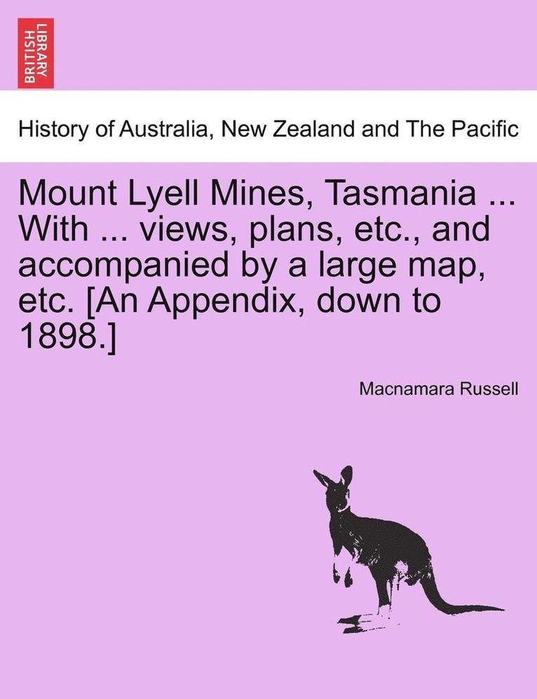 Mount Lyell Mines, Tasmania ... with ... Views, Plans, Etc., and Accompanied by a Large Map, Etc. [An Appendix, Down to 1898.] 1