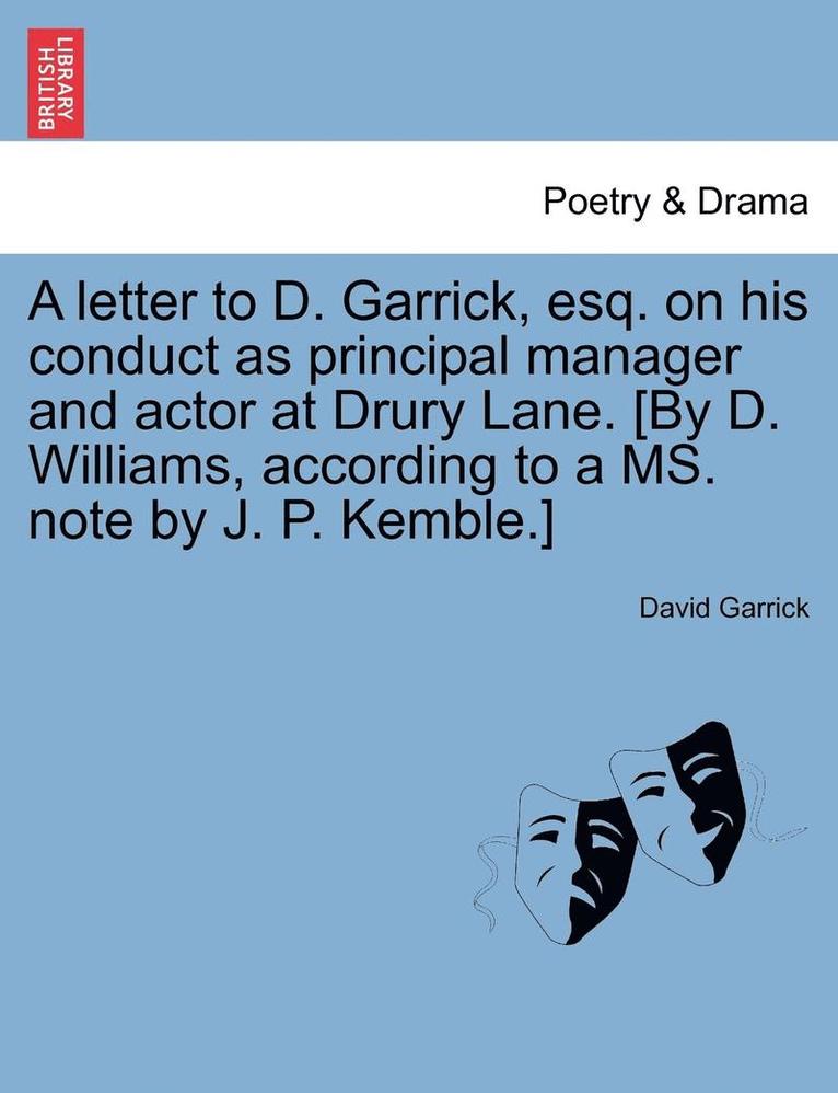 A Letter to D. Garrick, Esq. on His Conduct as Principal Manager and Actor at Drury Lane. [By D. Williams, According to a Ms. Note by J. P. Kemble.] 1