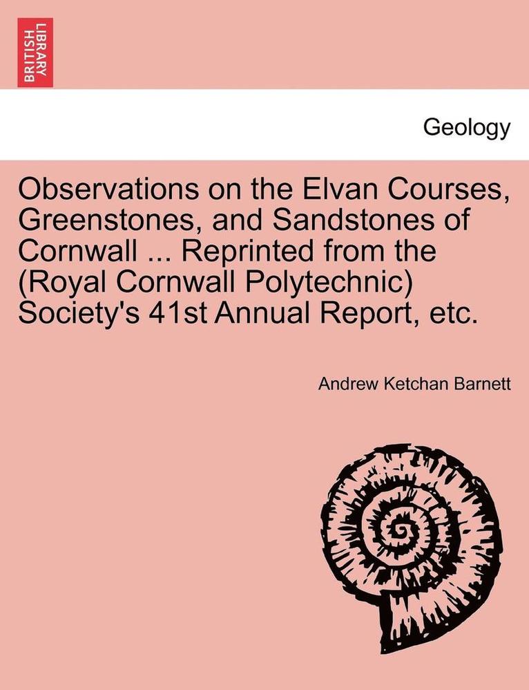 Observations on the Elvan Courses, Greenstones, and Sandstones of Cornwall ... Reprinted from the (Royal Cornwall Polytechnic) Society's 41st Annual Report, Etc. 1