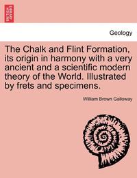 bokomslag The Chalk and Flint Formation, Its Origin in Harmony with a Very Ancient and a Scientific Modern Theory of the World. Illustrated by Frets and Specimens.