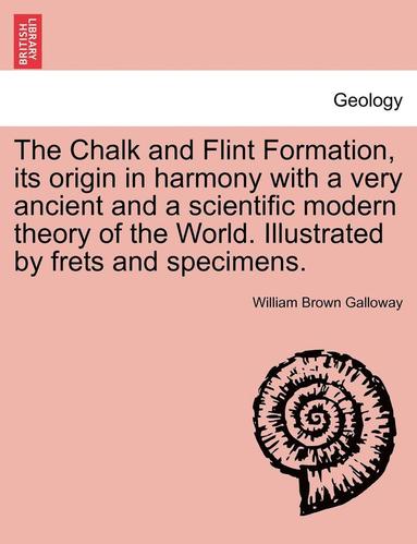 William Brown Galloway - The Chalk and Flint Formation, Its Origin in Harmony with a Very Ancient and a Scientific Modern Theory of the World. Illustrated by Frets and Specime, Häftad