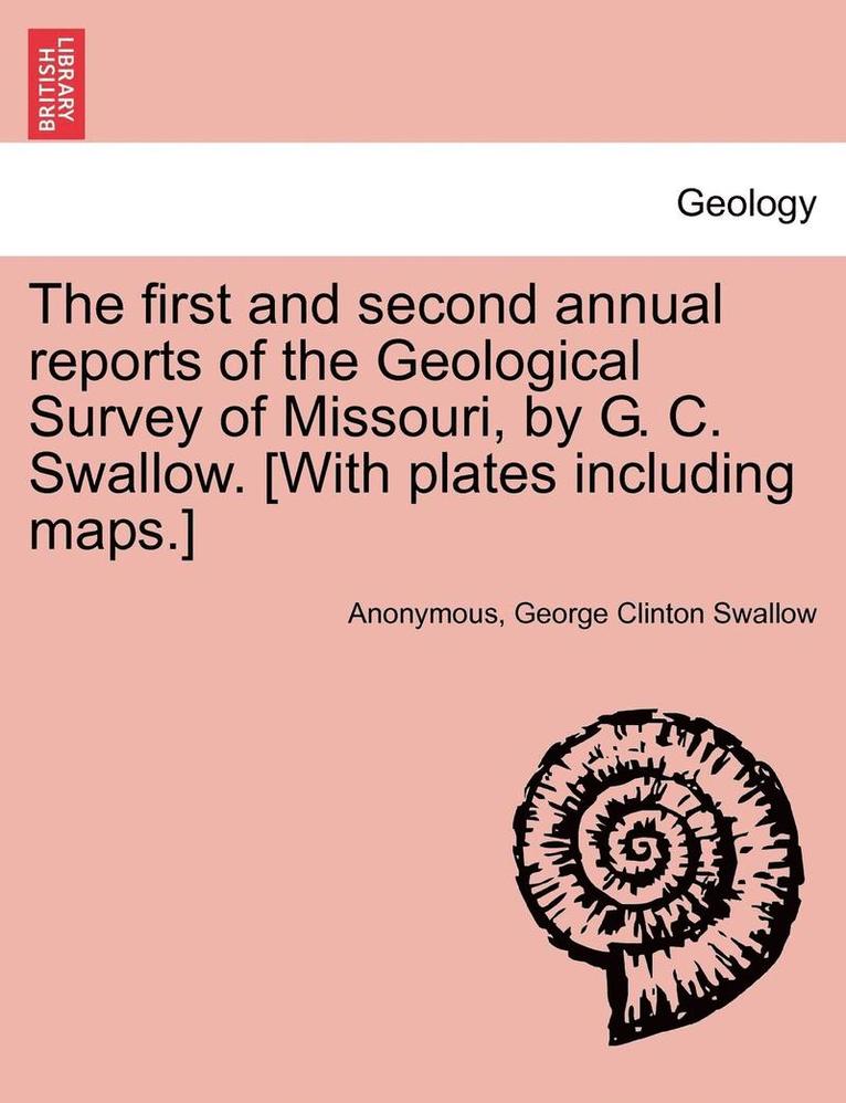 The first and second annual reports of the Geological Survey of Missouri, by G. C. Swallow. [With plates including maps.] 1