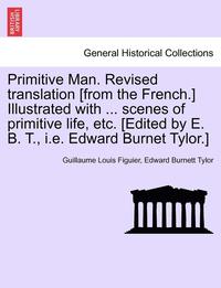 bokomslag Primitive Man. Revised Translation [From the French.] Illustrated with ... Scenes of Primitive Life, Etc. [Edited by E. B. T., i.e. Edward Burnet Tylor.]
