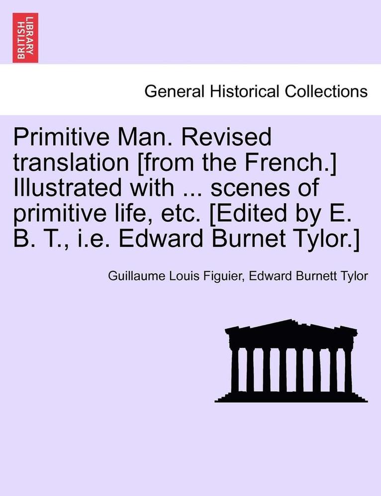 Primitive Man. Revised Translation [From the French.] Illustrated with ... Scenes of Primitive Life, Etc. [Edited by E. B. T., i.e. Edward Burnet Tylor.] 1