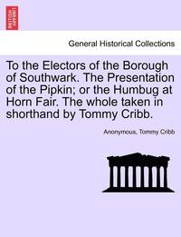 bokomslag To the Electors of the Borough of Southwark. the Presentation of the Pipkin; Or the Humbug at Horn Fair. the Whole Taken in Shorthand by Tommy Cribb.