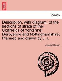 bokomslag Description, with Diagram, of the Sections of Strata of the Coalfields of Yorkshire, Derbyshire and Nottinghamshire. Planned and Drawn by J. I.