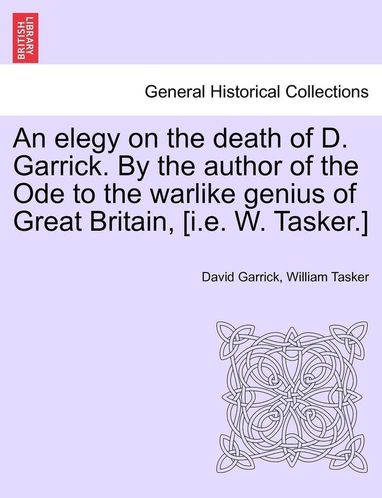 An Elegy on the Death of D. Garrick. by the Author of the Ode to the Warlike Genius of Great Britain, [I.E. W. Tasker.] 1