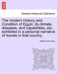 bokomslag The modern History and Condition of Egypt, its climate, diseases, and capabilities, etc., exhibited in a personal narrative of travels in that country.