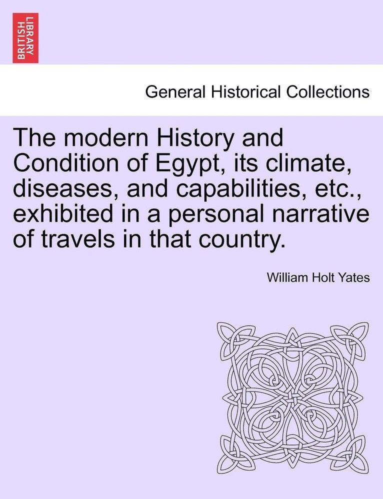 modern History and Condition of Egypt, its climate, diseases, and capabilities, etc., exhibited in a personal narrative of travels in that country.