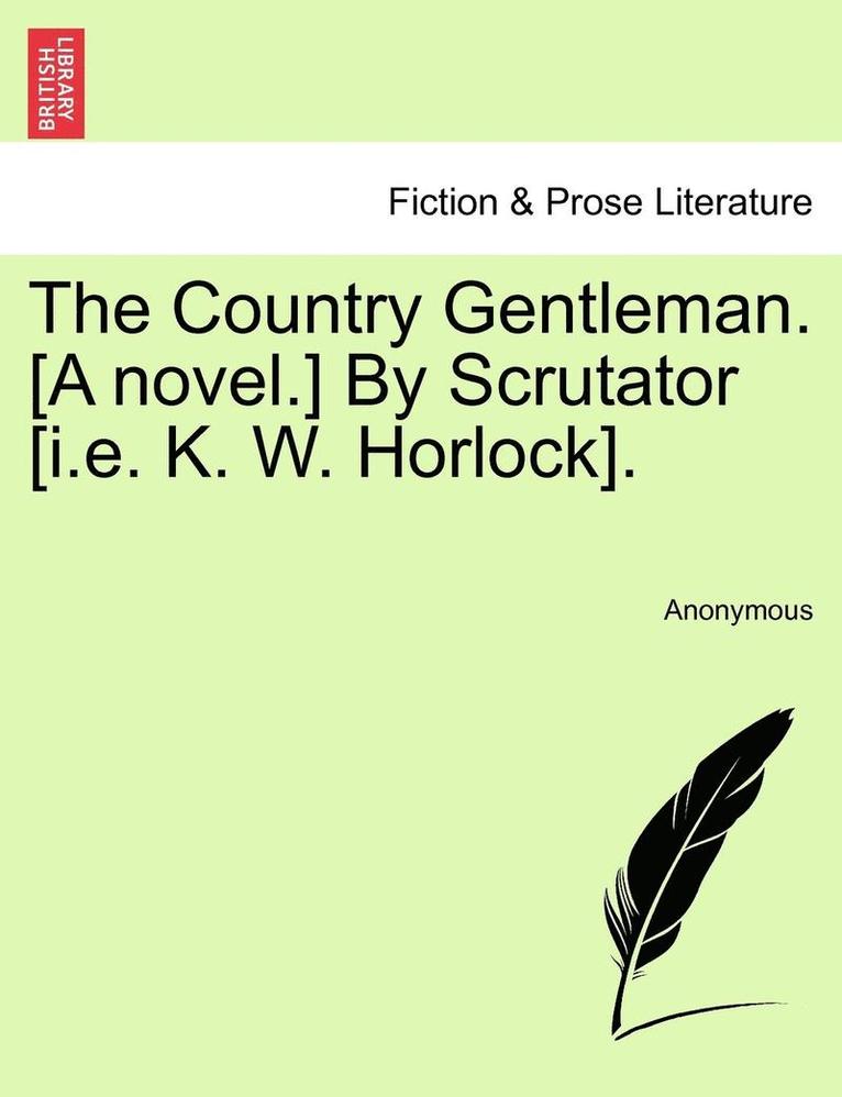 The Country Gentleman. [A Novel.] by Scrutator [I.E. K. W. Horlock]. 1