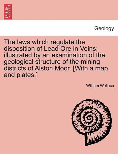 bokomslag The Laws Which Regulate the Disposition of Lead Ore in Veins; Illustrated by an Examination of the Geological Structure of the Mining Districts of Alston Moor. [With a Map and Plates.]