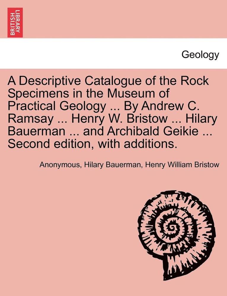 A Descriptive Catalogue of the Rock Specimens in the Museum of Practical Geology ... by Andrew C. Ramsay ... Henry W. Bristow ... Hilary Bauerman ... and Archibald Geikie ... Second Edition, with 1