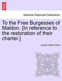 bokomslag To the Free Burgesses of Maldon. [In Reference to the Restoration of Their Charter.]