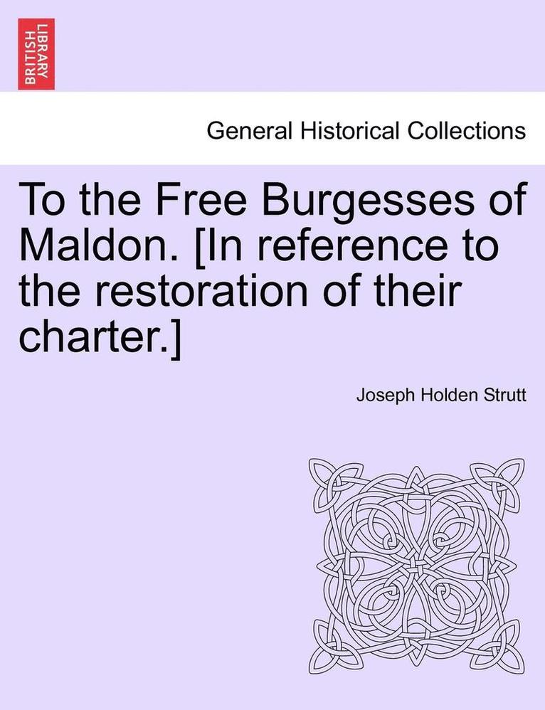 To the Free Burgesses of Maldon. [In Reference to the Restoration of Their Charter.] 1