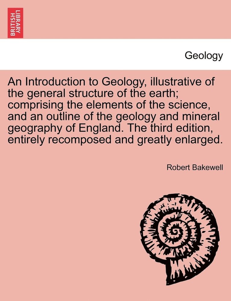 An Introduction to Geology, illustrative of the general structure of the earth; comprising the elements of the science, and an outline of the geology and mineral geography of England. The third 1