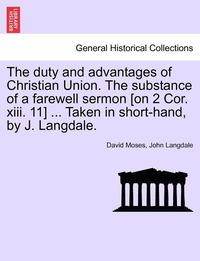 bokomslag Duty and Advantages of Christian Union. the Substance of a Farewell Sermon [on 2 Cor. XIII. 11] ... Taken in Short-Hand, by J. Langdale.