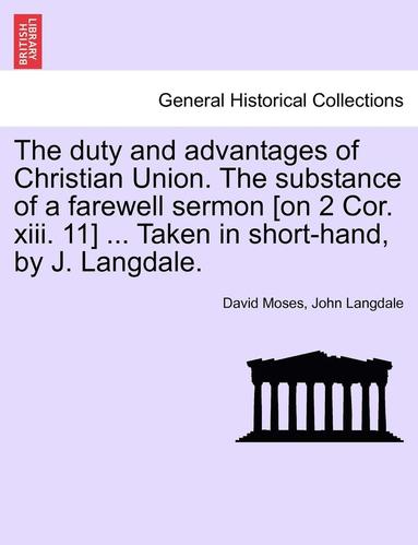 bokomslag Duty and Advantages of Christian Union. the Substance of a Farewell Sermon [on 2 Cor. XIII. 11] ... Taken in Short-Hand, by J. Langdale.