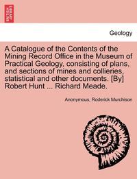 bokomslag A Catalogue of the Contents of the Mining Record Office in the Museum of Practical Geology, Consisting of Plans, and Sections of Mines and Collieries, Statistical and Other Documents. [By] Robert