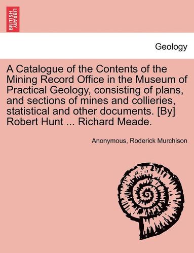 bokomslag A Catalogue of the Contents of the Mining Record Office in the Museum of Practical Geology, Consisting of Plans, and Sections of Mines and Collieries, Statistical and Other Documents. [By] Robert