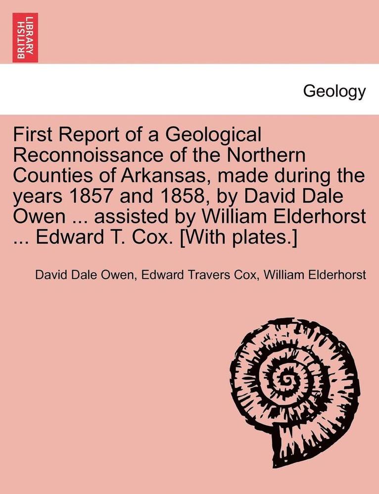 First Report of a Geological Reconnoissance of the Northern Counties of Arkansas, Made During the Years 1857 and 1858, by David Dale Owen ... Assisted by William Elderhorst ... Edward T. Cox. [With 1