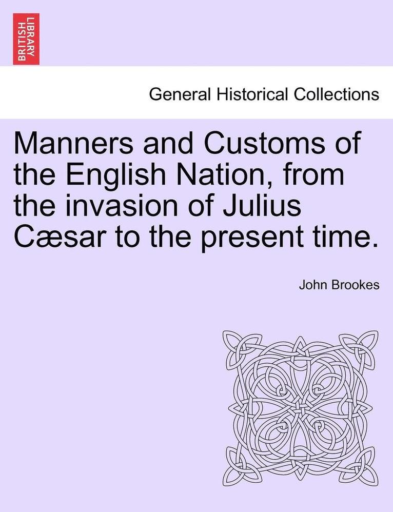 Manners and Customs of the English Nation, from the Invasion of Julius Caesar to the Present Time. 1