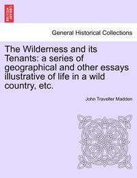 bokomslag The Wilderness and Its Tenants: A Series of Geographical and Other Essays Illustrative of Life in a Wild Country, Etc.