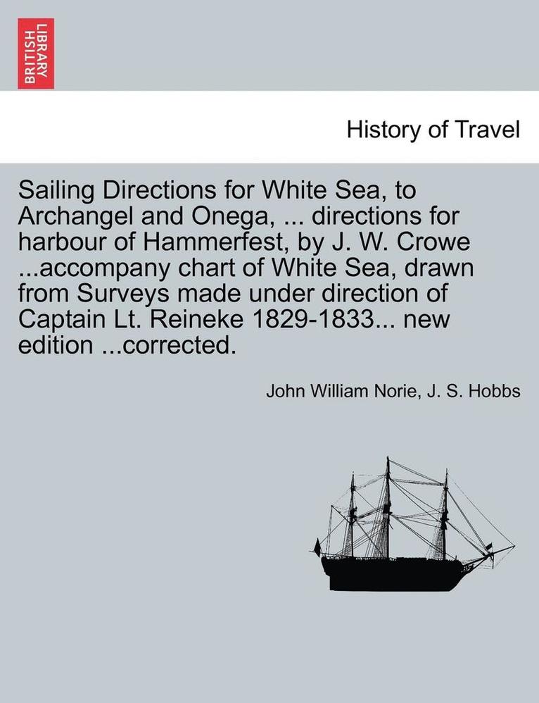 Sailing Directions for White Sea, to Archangel and Onega, ... Directions for Harbour of Hammerfest, by J. W. Crowe ...Accompany Chart of White Sea, Drawn from Surveys Made Under Direction of Captain 1