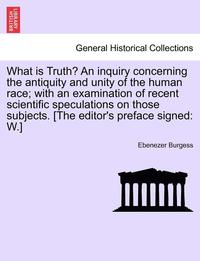 bokomslag What Is Truth? an Inquiry Concerning the Antiquity and Unity of the Human Race; With an Examination of Recent Scientific Speculations on Those Subjects. [The Editor's Preface Signed