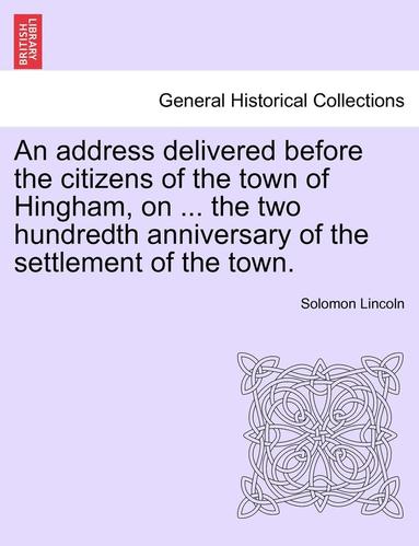 bokomslag An Address Delivered Before the Citizens of the Town of Hingham, on ... the Two Hundredth Anniversary of the Settlement of the Town.