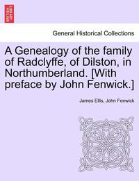 bokomslag A Genealogy of the Family of Radclyffe, of Dilston, in Northumberland. [With Preface by John Fenwick.]